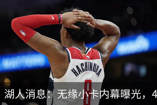 湖人消息：无缘小卡内幕曝光，4换1交易被看衰，新援自信发声